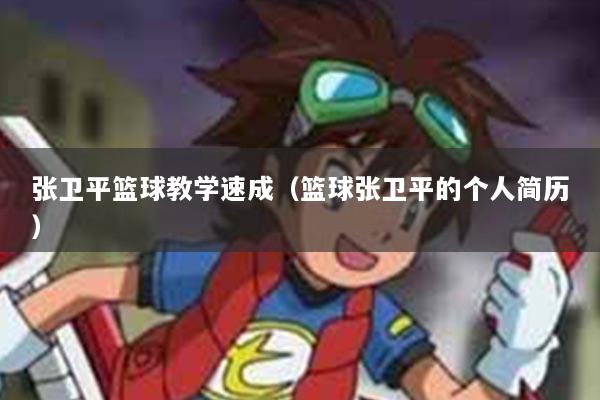 张卫平篮球教学速成(篮球张卫平的个人简历)