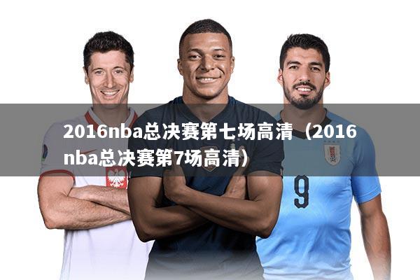 2016nba总决赛第七场高清(2016nba总决赛第7场高清)