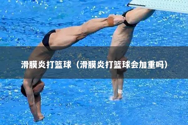 滑膜炎打篮球(滑膜炎打篮球会加重吗)