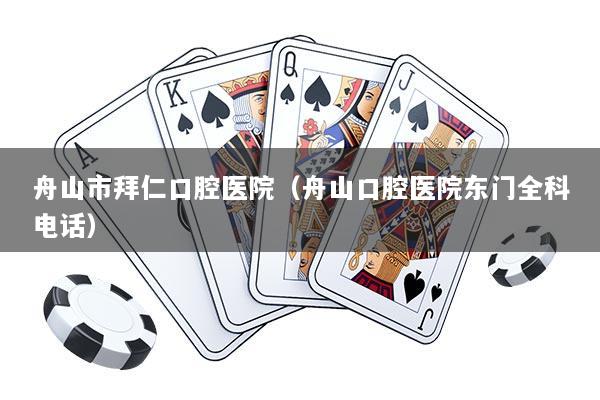 舟山市拜仁口腔医院(舟山口腔医院东门全科电话)