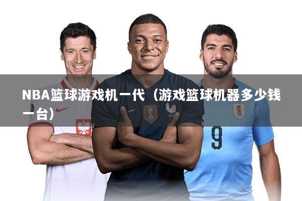 NBA篮球游戏机一代(游戏篮球机器多少钱一台)