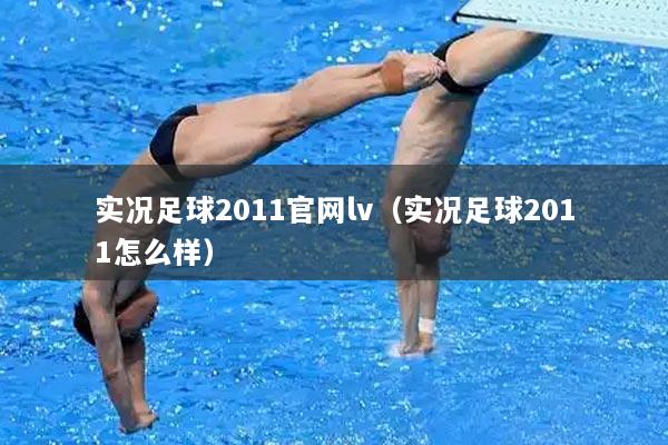 实况足球2011官网lv(实况足球2011怎么样)