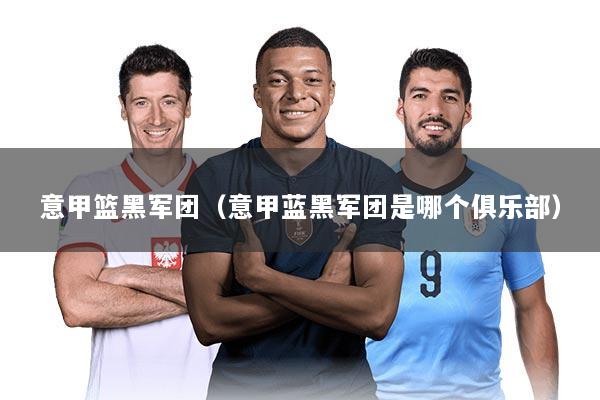 意甲篮黑军团(意甲蓝黑军团是哪个俱乐部)