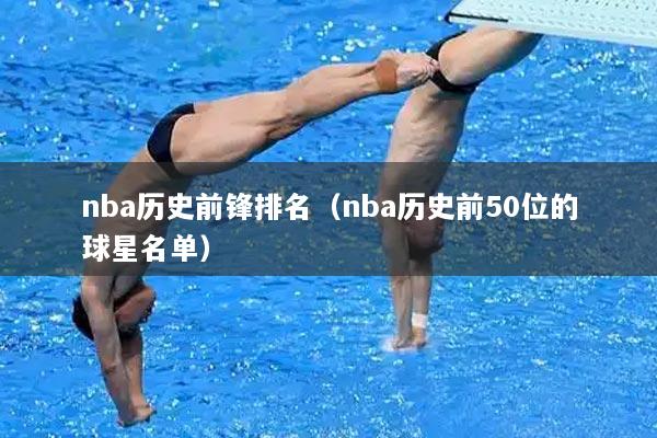 nba历史前锋排名（nba历史前50位的球星名单）