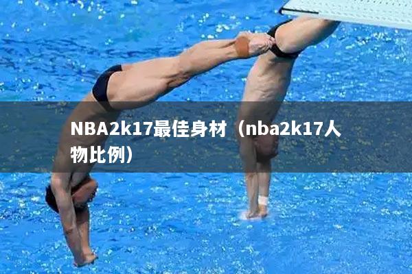 NBA2k17最佳身材（nba2k17人物比例）