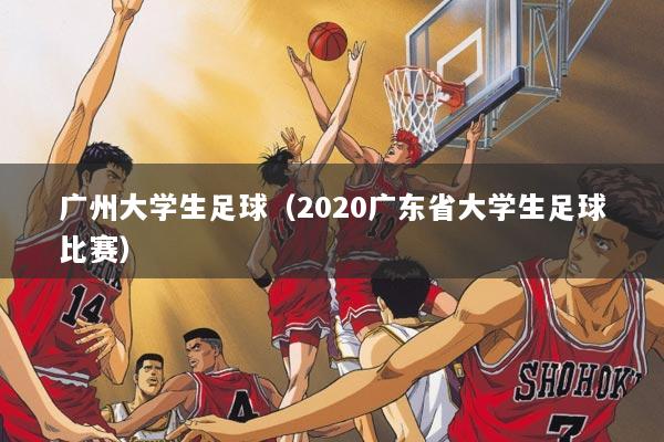 广州大学生足球（2020广东省大学生足球比赛）