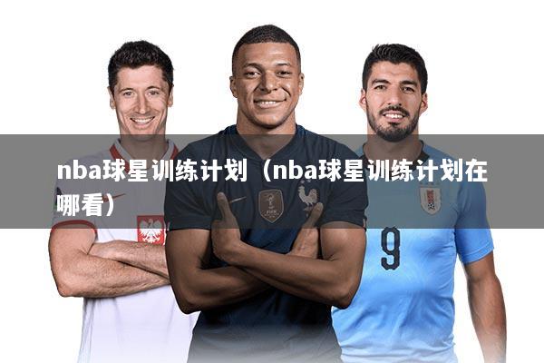 nba球星训练计划（nba球星训练计划在哪看）