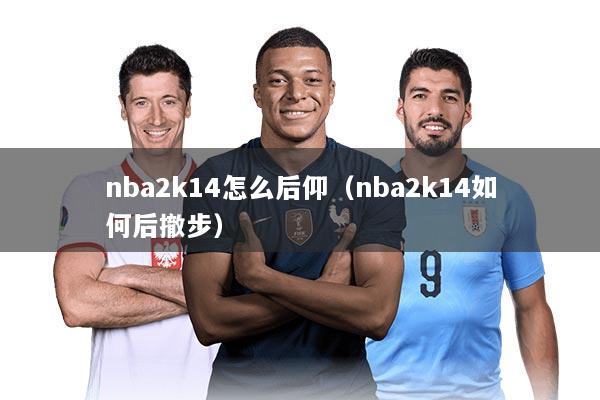 nba2k14怎么后仰（nba2k14如何后撤步）