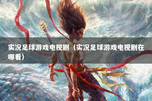 实况足球游戏电视剧（实况足球游戏电视剧在哪看）