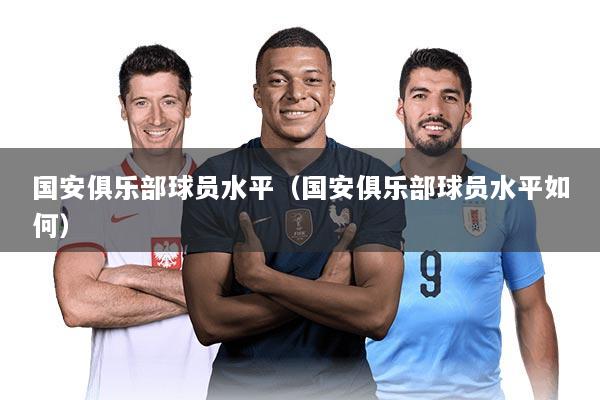 详细阅读:国安俱乐部球员水平(国安俱乐部球员水平如何) 国安俱乐部球员水平(国安俱乐部球员水平如何)