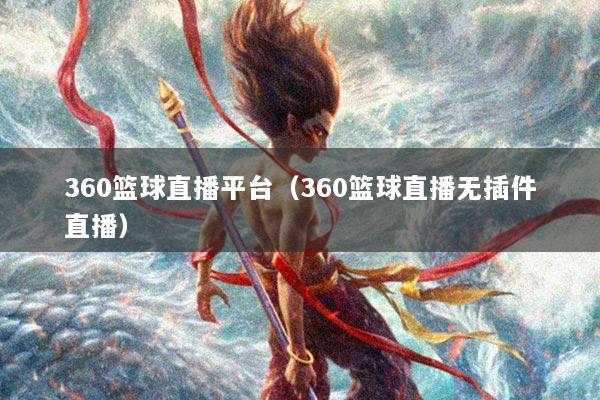 360篮球直播平台(360篮球直播无插件直播)