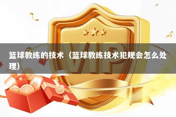 篮球教练的技术(篮球教练技术犯规会怎么处理)