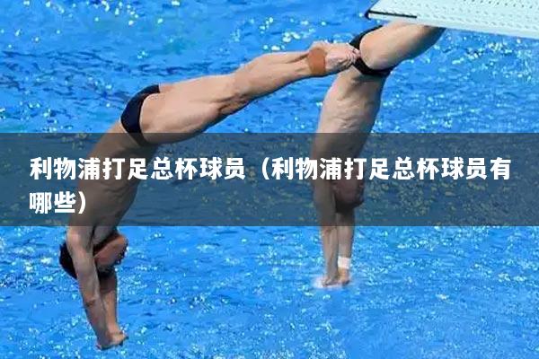 利物浦打足总杯球员(利物浦打足总杯球员有哪些)