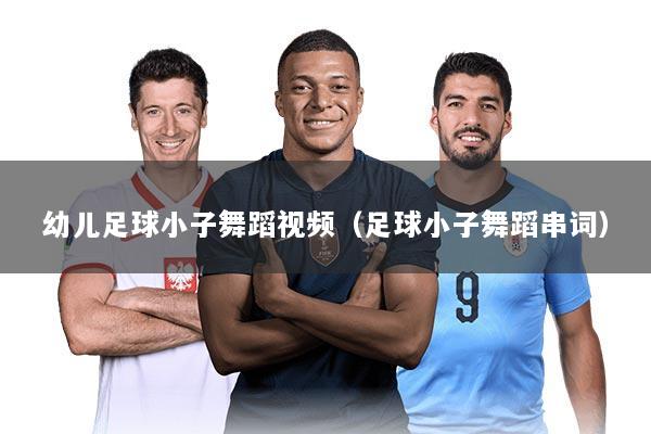 幼儿足球小子舞蹈视频（足球小子舞蹈串词）