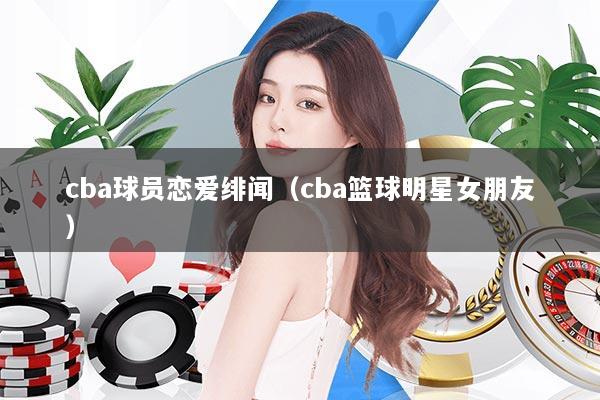cba球员恋爱绯闻（cba篮球明星女朋友）
