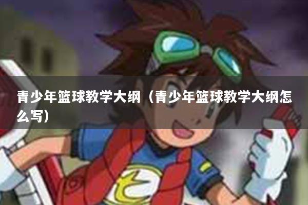 青少年篮球教学大纲（青少年篮球教学大纲怎么写）